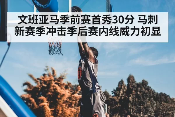 文班亚马季前赛首秀30分 马刺新赛季冲击季后赛内线威力初显